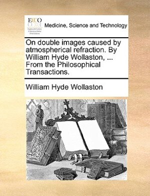 On Double Images Caused By Atmospherical Refraction. By William Hyde Wollaston, ... From The Philosophical Transactions. de William Hyde Wollaston