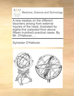 Couverture_A New Treatise On The Different Disorders Arising From External Injuries Of The Head; Illustrated By Eighty-five (selected From Above Fifteen Hundred) Practical Cases. By Mr. O'halloran, ...