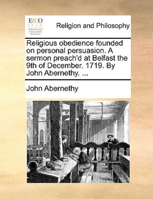 Front cover_Religious Obedience Founded On Personal Persuasion. A Sermon Preach'd At Belfast The 9th Of December. 1719. By John Abernethy. ...