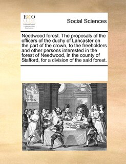 Front cover_Needwood Forest. The Proposals Of The Officers Of The Duchy Of Lancaster On The Part Of The Crown, To The Freeholders And Other Persons Interested In The Forest Of Needwood, In The County Of Stafford, For A Division Of The Said Forest.