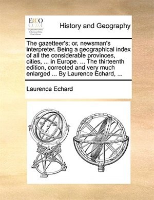 Front cover_The Gazetteer's; Or, Newsman's Interpreter. Being A Geographical Index Of All The Considerable Provinces, Cities, ... In Europe. ... The Thirteenth Edition, Corrected And Very Much Enlarged ... By Laurence Echard, ...