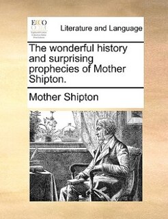 The Wonderful History And Surprising Prophecies Of Mother Shipton.