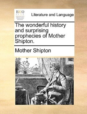 The Wonderful History And Surprising Prophecies Of Mother Shipton.