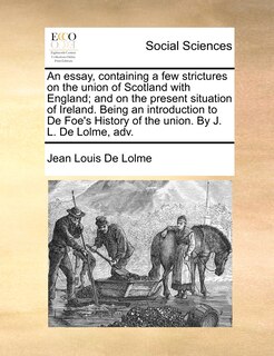Couverture_An Essay, Containing A Few Strictures On The Union Of Scotland With England; And On The Present Situation Of Ireland. Being An Introduction To De Foe's History Of The Union. By J. L. De Lolme, Adv.