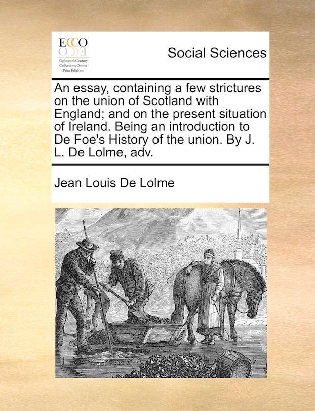Couverture_An Essay, Containing A Few Strictures On The Union Of Scotland With England; And On The Present Situation Of Ireland. Being An Introduction To De Foe's History Of The Union. By J. L. De Lolme, Adv.