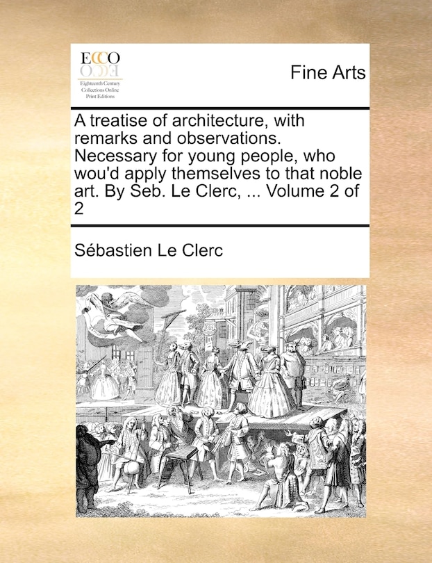 Couverture_A Treatise of Architecture, with Remarks and Observations. Necessary for Young People, Who Wou'd Apply Themselves to That Noble Art. by Seb. Le Clerc, ... Volume 2 of 2