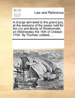 Couverture_A Charge Delivered To The Grand Jury, At The Sessions Of The Peace Held For The City And Liberty Of Westminster, On Wednesday The 16th Of October, 1754. By Thomas Lediard, ...