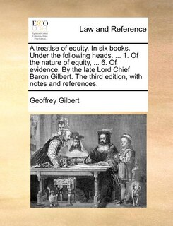 Front cover_A Treatise Of Equity. In Six Books. Under The Following Heads. ... 1. Of The Nature Of Equity, ... 6. Of Evidence. By The Late Lord Chief Baron Gilbert. The Third Edition, With Notes And References.