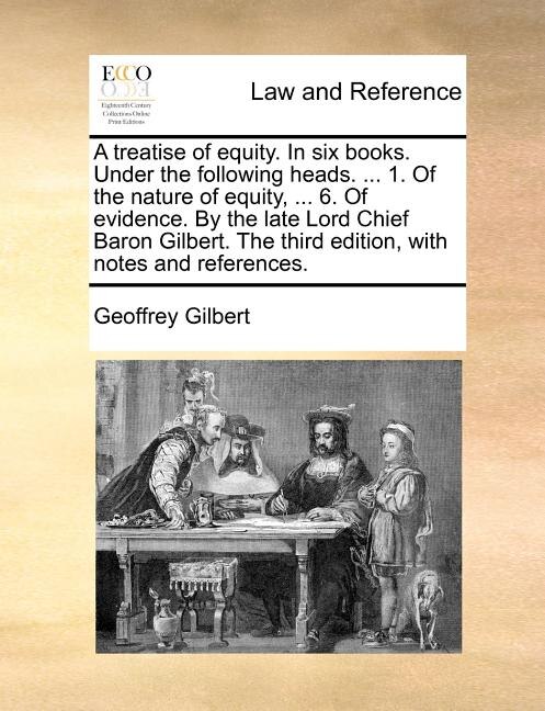 Front cover_A Treatise Of Equity. In Six Books. Under The Following Heads. ... 1. Of The Nature Of Equity, ... 6. Of Evidence. By The Late Lord Chief Baron Gilbert. The Third Edition, With Notes And References.