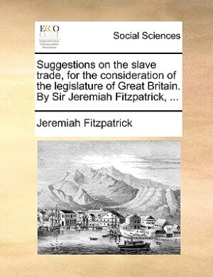 Front cover_Suggestions On The Slave Trade, For The Consideration Of The Legislature Of Great Britain. By Sir Jeremiah Fitzpatrick, ...