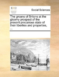 Couverture_The Groans Of Britons At The Gloomy Prospect Of The Present Precarious State Of Their Liberties And Properties, ...