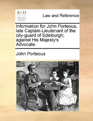 Couverture_Information For John Porteous, Late Captain-lieutenant Of The City-guard Of Edinburgh; Against His Majesty's Advocate.