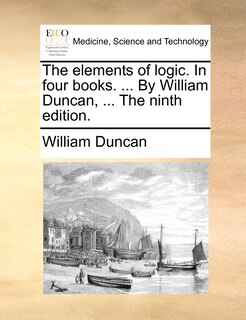 Front cover_The Elements Of Logic. In Four Books. ... By William Duncan, ... The Ninth Edition.