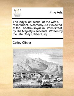Front cover_The Lady's Last Stake, Or The Wife's Resentment. A Comedy. As It Is Acted At The Theatre-royal, In Crow-street, By His Majesty's Servants. Written By The Late Colly Cibber Esq; ...