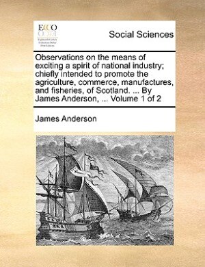 Couverture_Observations On The Means Of Exciting A Spirit Of National Industry; Chiefly Intended To Promote The Agriculture, Commerce, Manufactures, And Fisheries, Of Scotland. ... By James Anderson, ...  Volume 1 Of 2