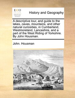 Couverture_A Descriptive Tour, And Guide To The Lakes, Caves, Mountains, And Other Natural Curiosities, In Cumberland, Westmoreland, Lancashire, And A Part Of The West Riding Of Yorkshire. By John Housman.