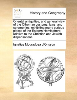 Oriental antiquities, and general view of the Othoman customs, laws, and ceremonies: exhibiting many curious pieces of the Eastern Hemisphere, relative to the Christian and Jewish dispensations