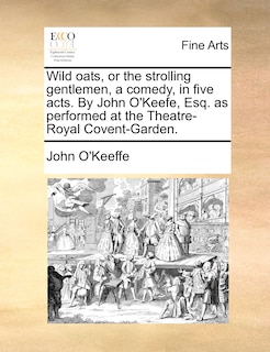 Wild Oats, Or The Strolling Gentlemen, A Comedy, In Five Acts. By John O'keefe, Esq. As Performed At The Theatre-royal Covent-garden.