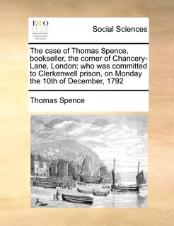 Front cover_The Case Of Thomas Spence, Bookseller, The Corner Of Chancery-lane, London; Who Was Committed To Clerkenwell Prison, On Monday The 10th Of December, 1792