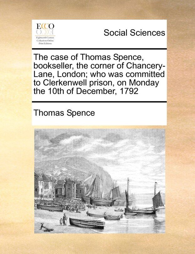 Front cover_The Case Of Thomas Spence, Bookseller, The Corner Of Chancery-lane, London; Who Was Committed To Clerkenwell Prison, On Monday The 10th Of December, 1792