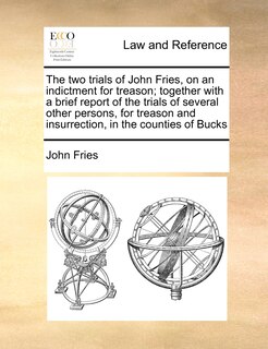 Front cover_The Two Trials Of John Fries, On An Indictment For Treason; Together With A Brief Report Of The Trials Of Several Other Persons, For Treason And Insurrection, In The Counties Of Bucks