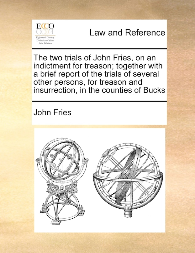 Front cover_The Two Trials Of John Fries, On An Indictment For Treason; Together With A Brief Report Of The Trials Of Several Other Persons, For Treason And Insurrection, In The Counties Of Bucks