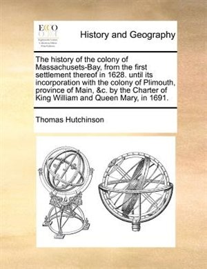 The History Of The Colony Of Massachusets-bay, From The First Settlement Thereof In 1628. Until Its Incorporation With The Colony Of Plimouth, Province Of Main, &c. By The Charter Of King William And Queen Mary, In 1691.