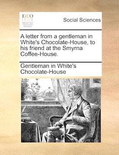 Front cover_A Letter From A Gentleman In White's Chocolate-house, To His Friend At The Smyrna Coffee-house.
