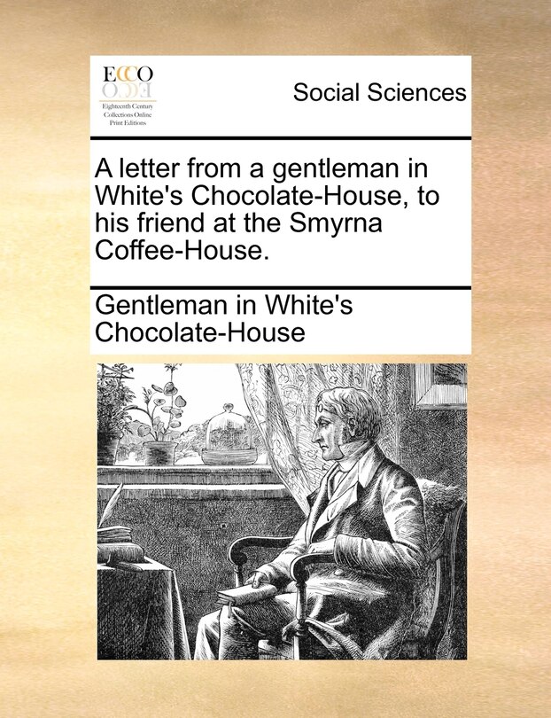 Front cover_A Letter From A Gentleman In White's Chocolate-house, To His Friend At The Smyrna Coffee-house.