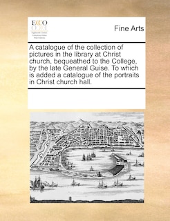 Front cover_A Catalogue Of The Collection Of Pictures In The Library At Christ Church, Bequeathed To The College, By The Late General Guise. To Which Is Added A Catalogue Of The Portraits In Christ Church Hall.