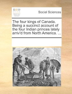 Couverture_The Four Kings Of Canada. Being A Succinct Account Of The Four Indian Princes Lately Arriv'd From North America. ...