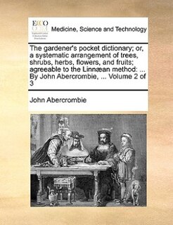 The Gardener's Pocket Dictionary; Or, A Systematic Arrangement Of Trees, Shrubs, Herbs, Flowers, And Fruits; Agreeable To The Linnæan Method: ... By John Abercrombie, ...  Volume 2 Of 3