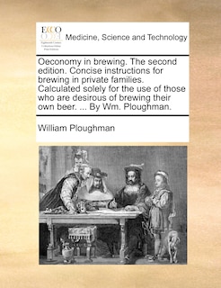Couverture_Oeconomy In Brewing. The Second Edition. Concise Instructions For Brewing In Private Families. Calculated Solely For The Use Of Those Who Are Desirous Of Brewing Their Own Beer. ... By Wm. Ploughman.