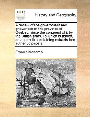 Couverture_A Review Of The Government And Grievances Of The Province Of Quebec, Since The Conquest Of It By The British Arms. To Which Is Added, An Appendix, Containing Extracts From Authentic Papers.