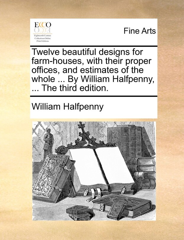 Front cover_Twelve Beautiful Designs For Farm-houses, With Their Proper Offices, And Estimates Of The Whole ... By William Halfpenny, ... The Third Edition.