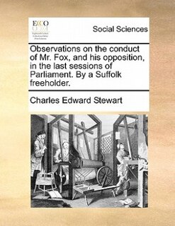 Observations On The Conduct Of Mr. Fox, And His Opposition, In The Last Sessions Of Parliament. By A Suffolk Freeholder.