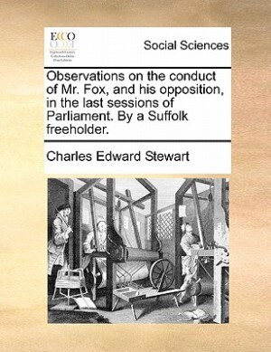 Observations On The Conduct Of Mr. Fox, And His Opposition, In The Last Sessions Of Parliament. By A Suffolk Freeholder.