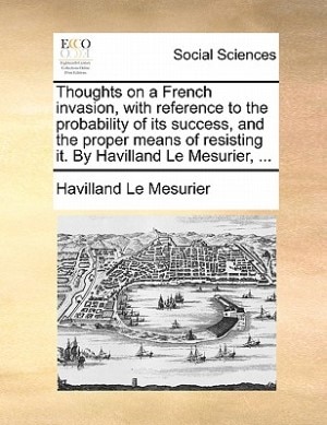 Front cover_Thoughts On A French Invasion, With Reference To The Probability Of Its Success, And The Proper Means Of Resisting It. By Havilland Le Mesurier, ...