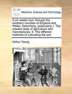 Front cover_A Six Weeks Tour, Through The Southern Counties Of England And Wales. Describing, Particularly, I. The Present State Of Agriculture And Manufactures. Ii. The Different Methods Of Cultivating The Soil.