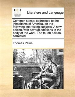 Common Sense; Addressed To The Inhabitants Of America, On The Following Interesting Subjects. A New Edition, With Several Additions In The Body Of The Work. The Fourth Edition, Corrected