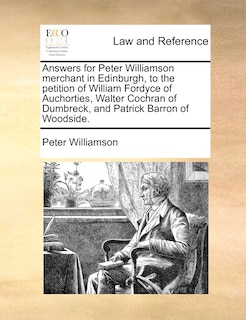 Answers For Peter Williamson Merchant In Edinburgh, To The Petition Of William Fordyce Of Auchorties, Walter Cochran Of Dumbreck, And Patrick Barron Of Woodside.