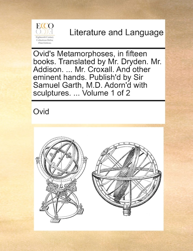 Front cover_Ovid's Metamorphoses, in Fifteen Books. Translated by Mr. Dryden. Mr. Addison. ... Mr. Croxall. and Other Eminent Hands. Publish'd by Sir Samuel Garth, M.D. Adorn'd with Sculptures. ... Volume 1 of 2