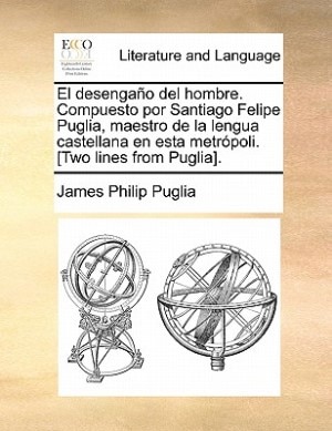 El Desengaño Del Hombre. Compuesto Por Santiago Felipe Puglia, Maestro De La Lengua Castellana En Esta Metrópoli. [two Lines From Puglia].