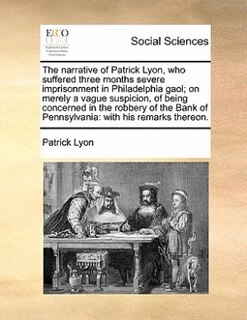 Front cover_The Narrative Of Patrick Lyon, Who Suffered Three Months Severe Imprisonment In Philadelphia Gaol; On Merely A Vague Suspicion, Of Being Concerned In The Robbery Of The Bank Of Pennsylvania
