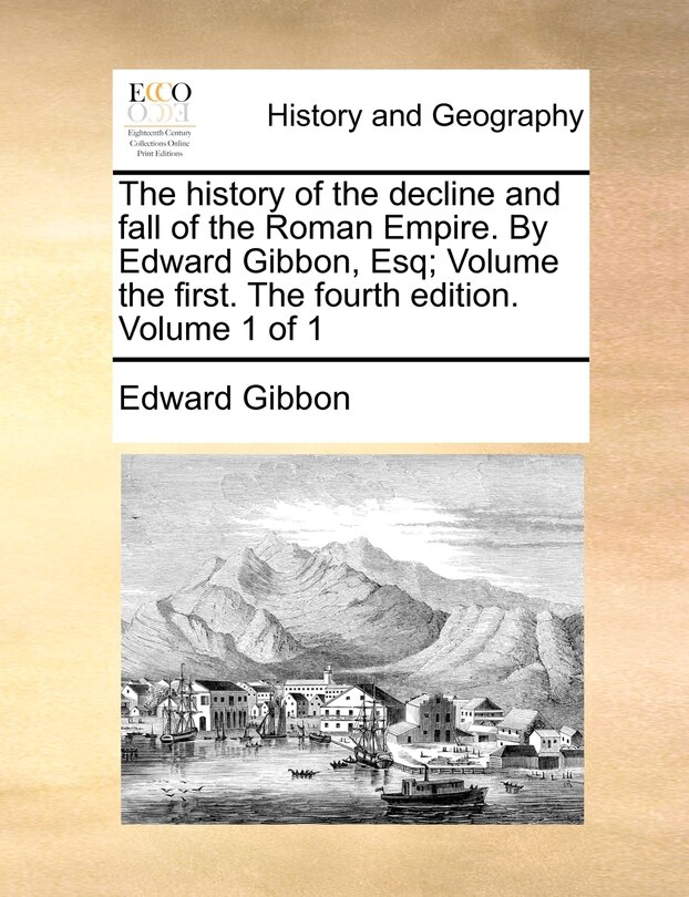 The History Of The Decline And Fall Of The Roman Empire. By Edward Gibbon, Esq; Volume The First. The Fourth Edition. Volume 1 Of 1