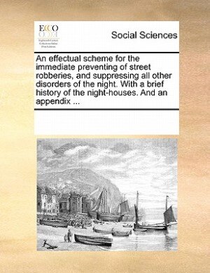 An Effectual Scheme For The Immediate Preventing Of Street Robberies, And Suppressing All Other Disorders Of The Night. With A Brief History Of The Night-houses. And An Appendix ...