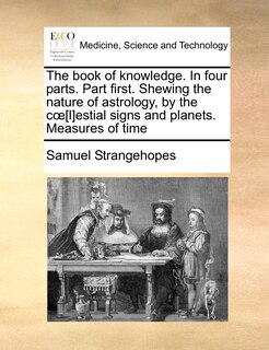 Front cover_The Book of Knowledge. in Four Parts. Part First. Shewing the Nature of Astrology, by the C [L]estial Signs and Planets. Measures of Time