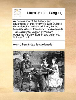 Front cover_A Continuation Of The History And Adventures Of The Renowned Don Quixote De La Mancha. Written Originally By The Licentiate Alonzo Fernandez De Avellaneda. Translated Into English By William Augustus Yardley, Esq. In Two Volumes. Volume 2 Of 2