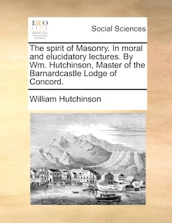 Couverture_The Spirit Of Masonry. In Moral And Elucidatory Lectures. By Wm. Hutchinson, Master Of The Barnardcastle Lodge Of Concord.