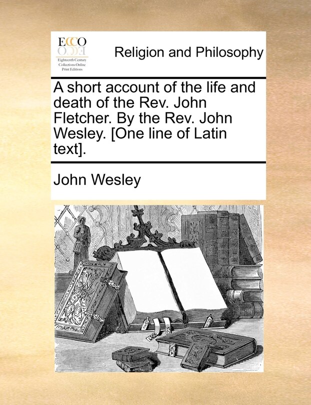 Front cover_A Short Account Of The Life And Death Of The Rev. John Fletcher. By The Rev. John Wesley. [one Line Of Latin Text].